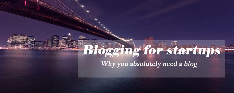 Blogging for Startups – Why You Absolutely Need a Blog